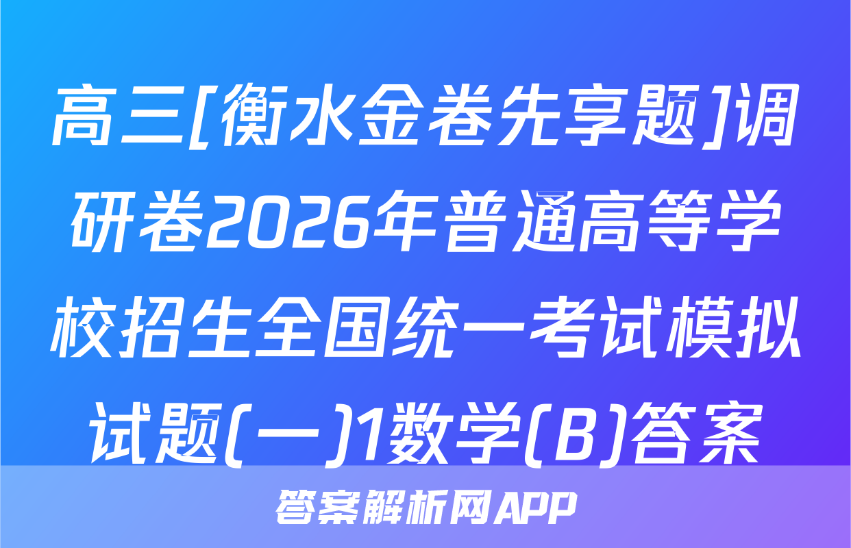 高三[衡水金卷先享题]调研卷2026年普通高等学校招生全国统一考试模拟试题(一)1数学(B)答案