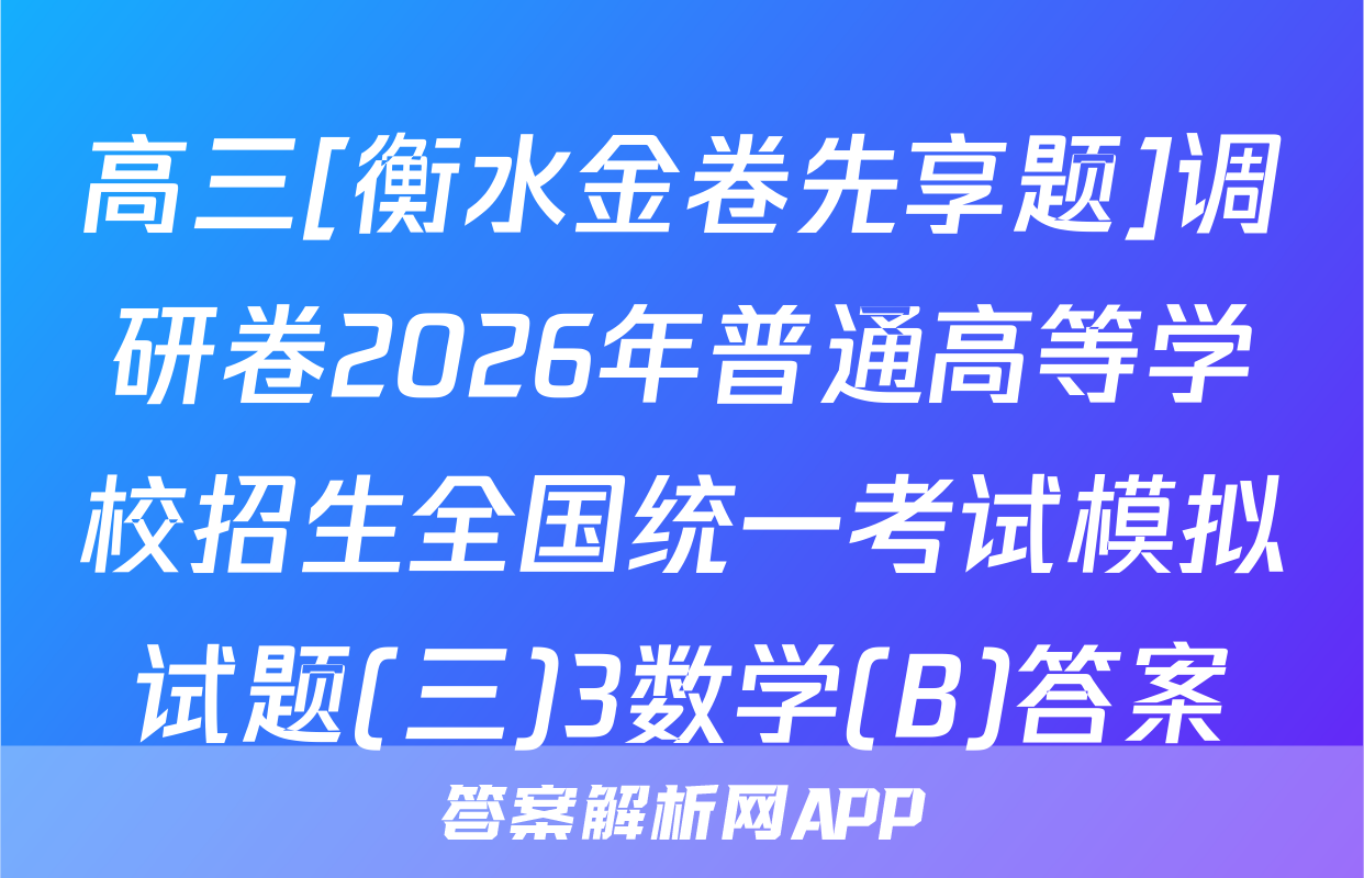 高三[衡水金卷先享题]调研卷2026年普通高等学校招生全国统一考试模拟试题(三)3数学(B)答案