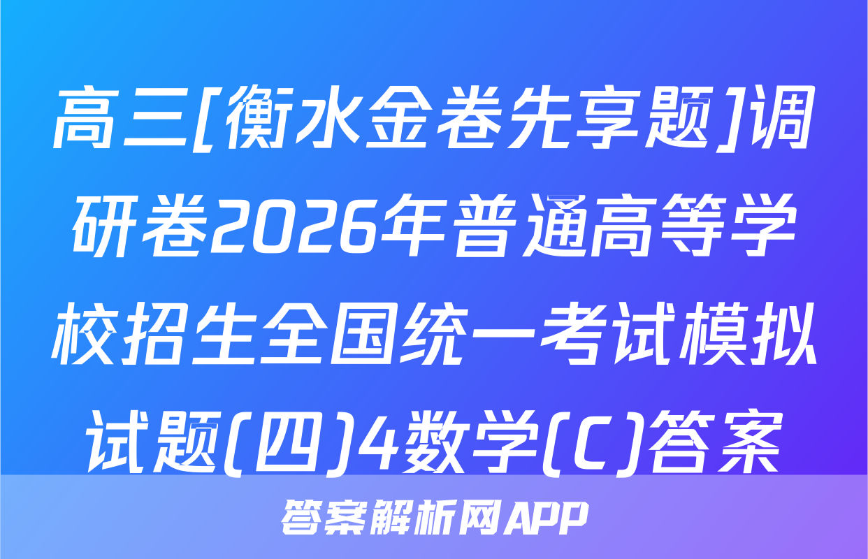 高三[衡水金卷先享题]调研卷2026年普通高等学校招生全国统一考试模拟试题(四)4数学(C)答案