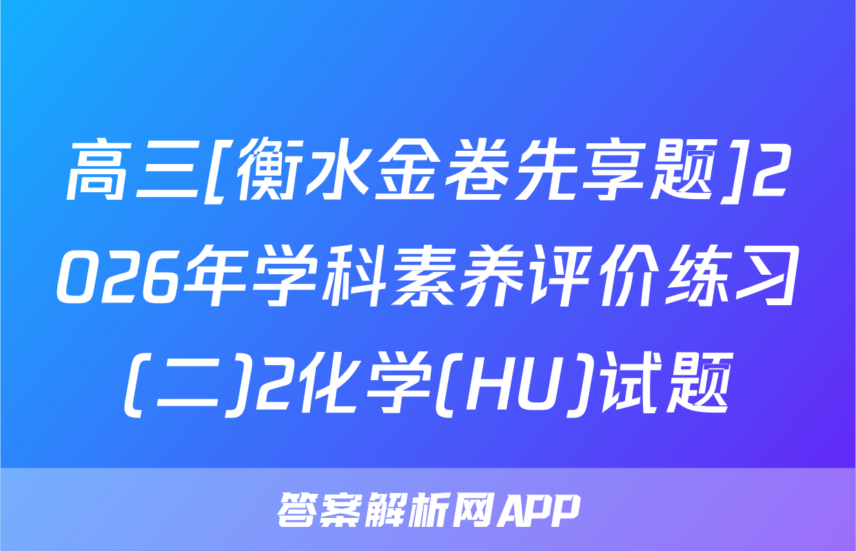 高三[衡水金卷先享题]2026年学科素养评价练习(二)2化学(HU)试题