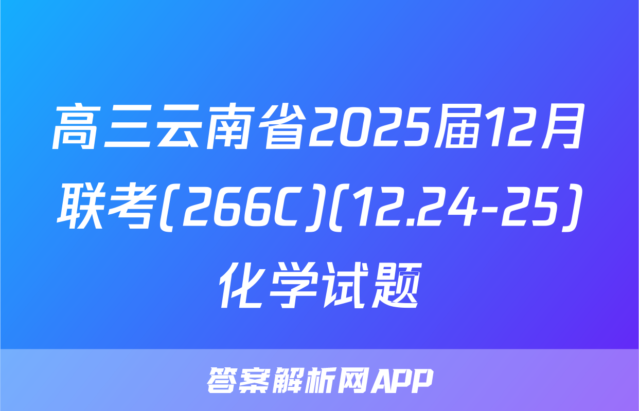 高三云南省2025届12月联考(266C)(12.24-25)化学试题