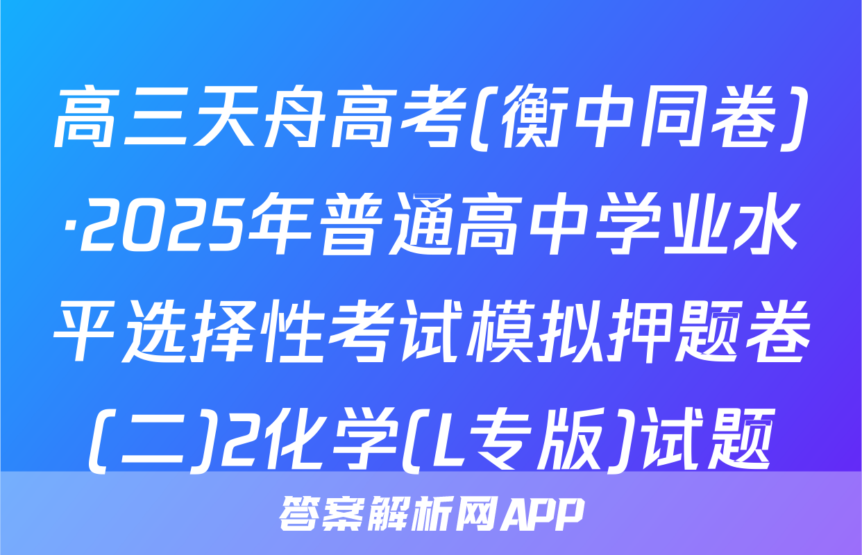 高三天舟高考(衡中同卷)·2025年普通高中学业水平选择性考试模拟押题卷(二)2化学(L专版)试题