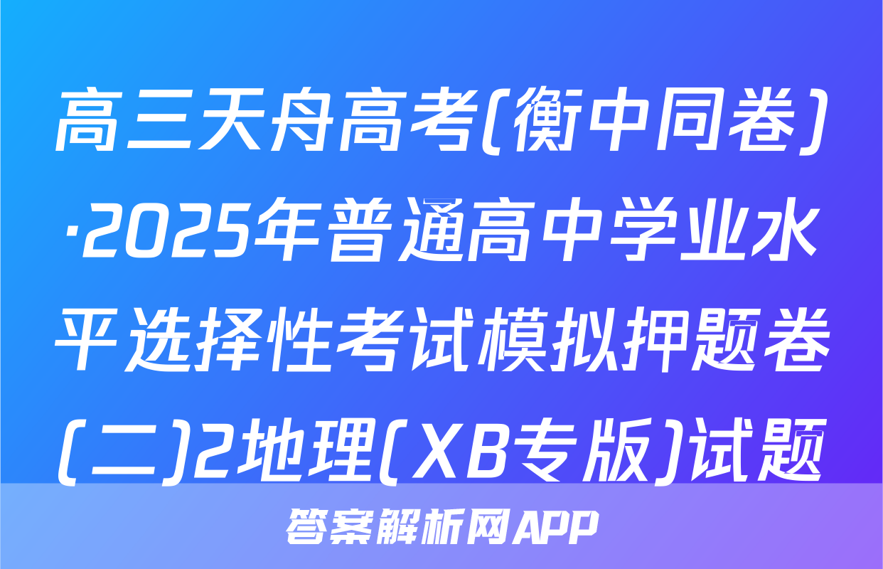 高三天舟高考(衡中同卷)·2025年普通高中学业水平选择性考试模拟押题卷(二)2地理(XB专版)试题