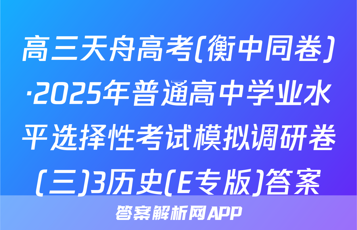 高三天舟高考(衡中同卷)·2025年普通高中学业水平选择性考试模拟调研卷(三)3历史(E专版)答案