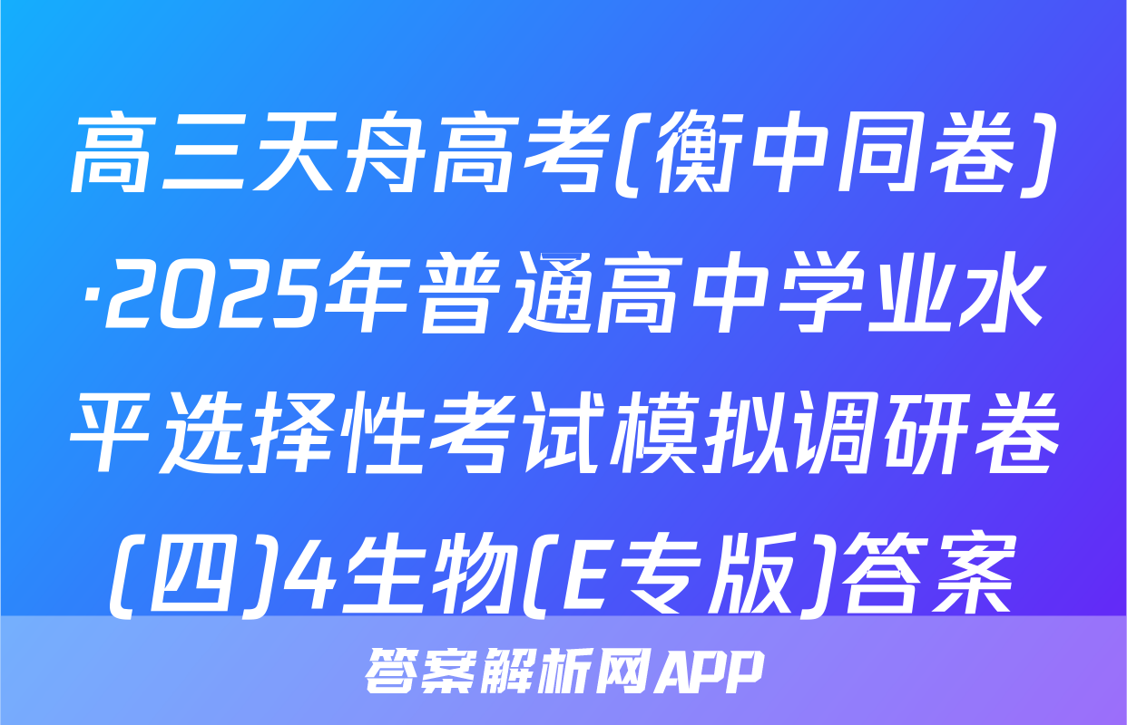 高三天舟高考(衡中同卷)·2025年普通高中学业水平选择性考试模拟调研卷(四)4生物(E专版)答案
