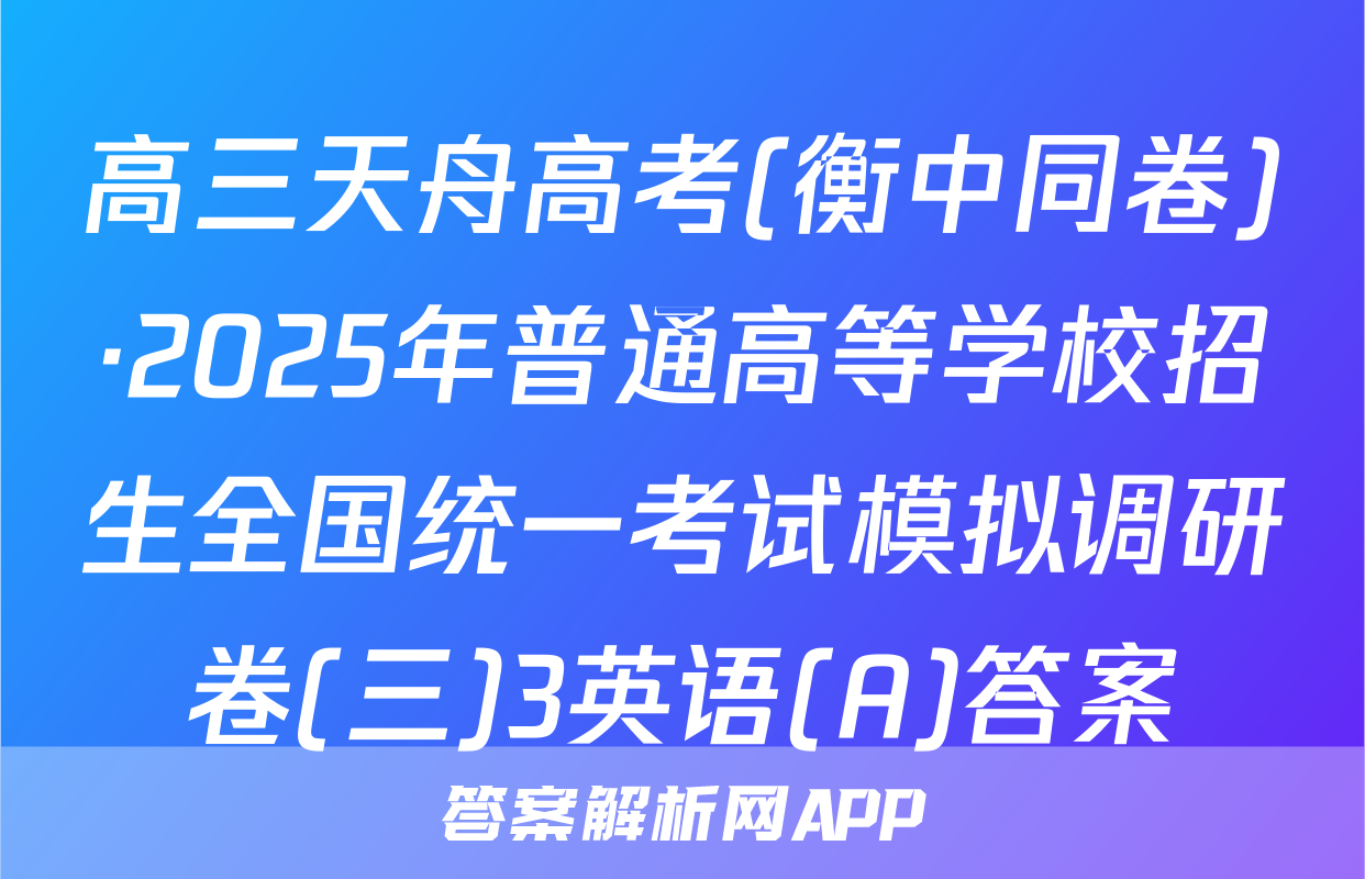 高三天舟高考(衡中同卷)·2025年普通高等学校招生全国统一考试模拟调研卷(三)3英语(A)答案