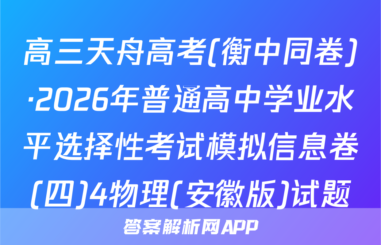 高三天舟高考(衡中同卷)·2026年普通高中学业水平选择性考试模拟信息卷(四)4物理(安徽版)试题