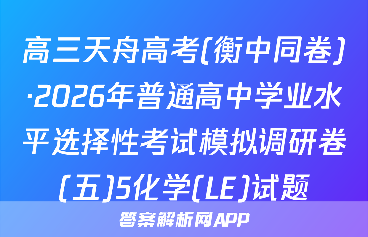 高三天舟高考(衡中同卷)·2026年普通高中学业水平选择性考试模拟调研卷(五)5化学(LE)试题