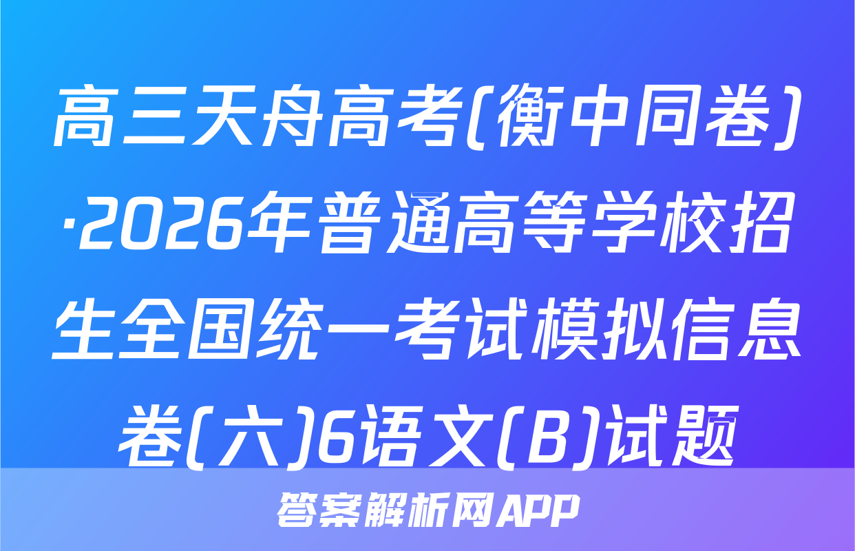 高三天舟高考(衡中同卷)·2026年普通高等学校招生全国统一考试模拟信息卷(六)6语文(B)试题