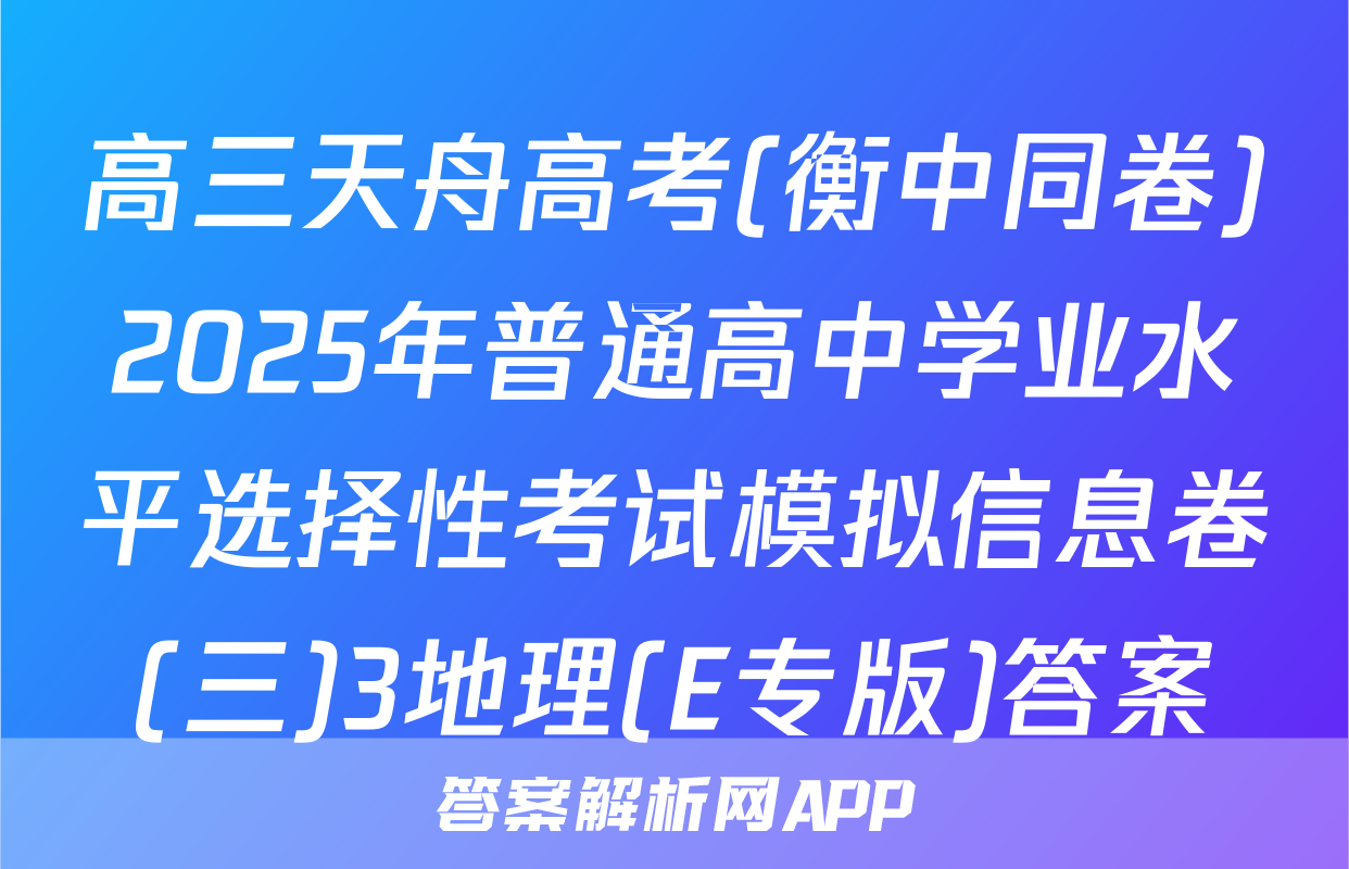 高三天舟高考(衡中同卷)2025年普通高中学业水平选择性考试模拟信息卷(三)3地理(E专版)答案