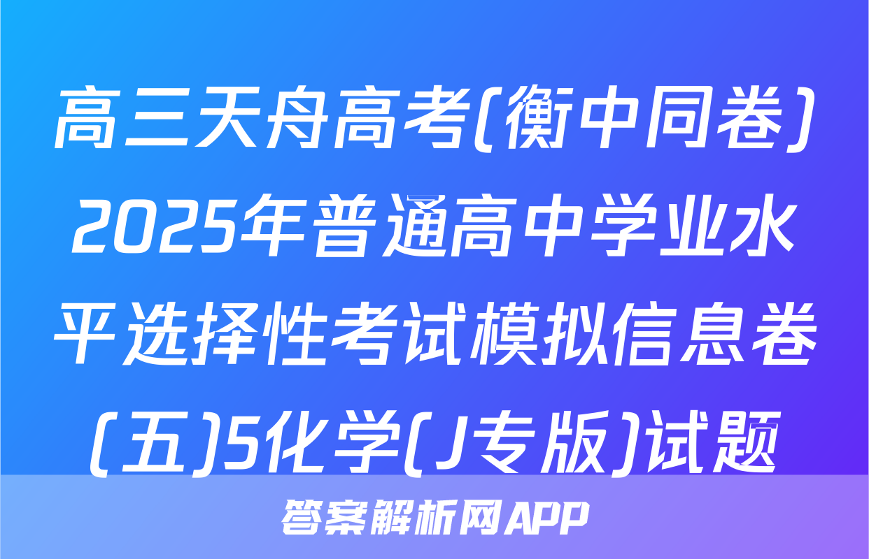 高三天舟高考(衡中同卷)2025年普通高中学业水平选择性考试模拟信息卷(五)5化学(J专版)试题