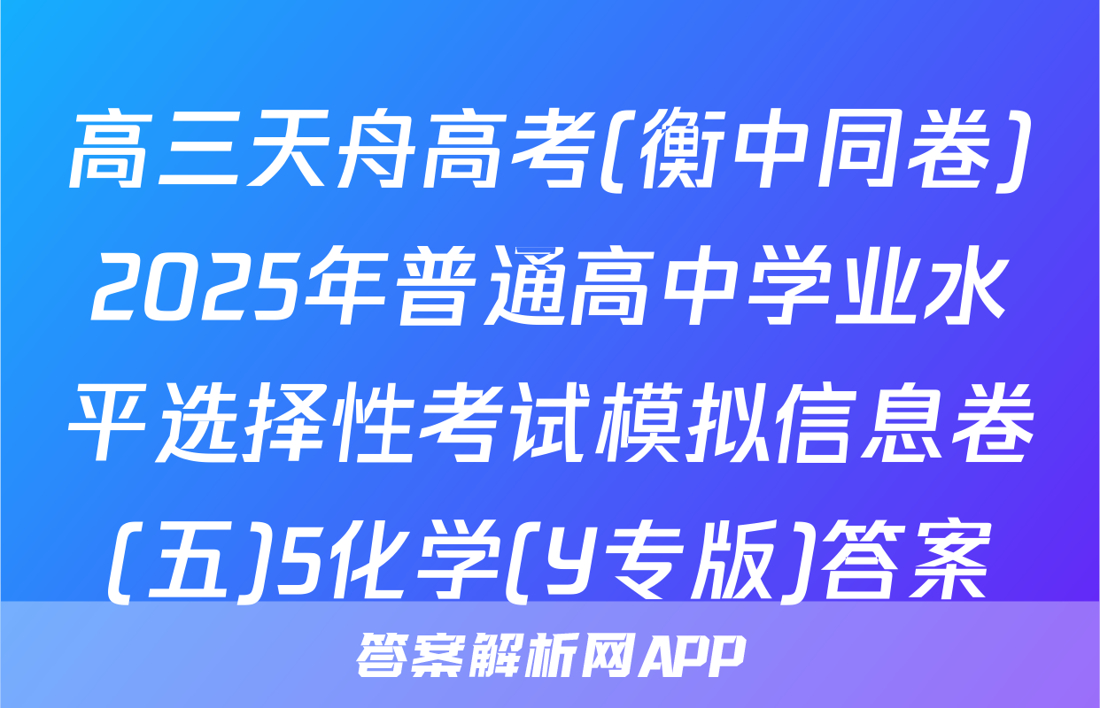 高三天舟高考(衡中同卷)2025年普通高中学业水平选择性考试模拟信息卷(五)5化学(Y专版)答案