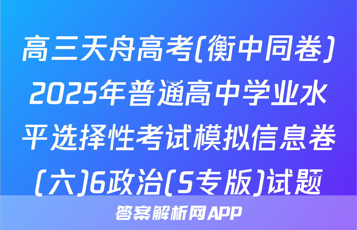 高三天舟高考(衡中同卷)2025年普通高中学业水平选择性考试模拟信息卷(六)6政治(S专版)试题