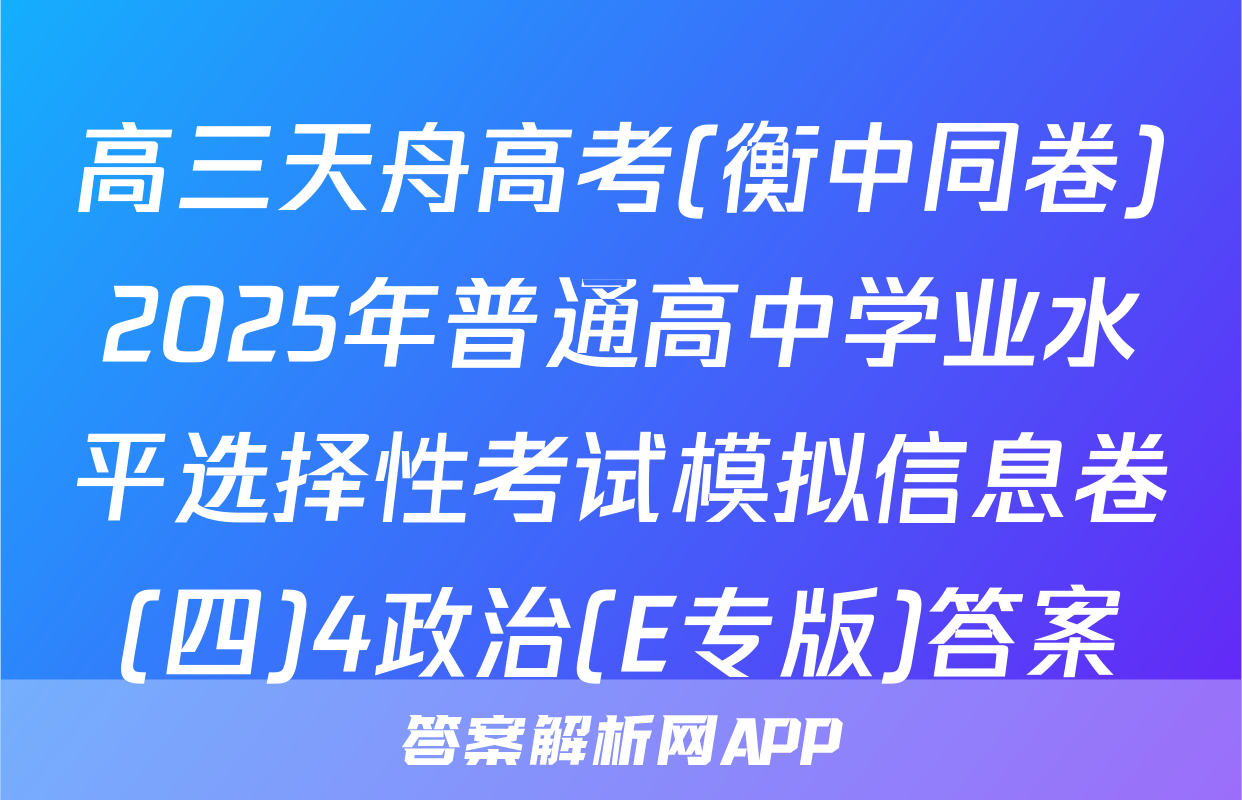 高三天舟高考(衡中同卷)2025年普通高中学业水平选择性考试模拟信息卷(四)4政治(E专版)答案