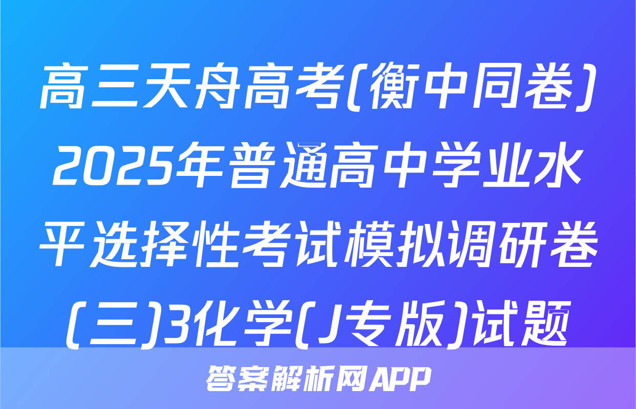 高三天舟高考(衡中同卷)2025年普通高中学业水平选择性考试模拟调研卷(三)3化学(J专版)试题