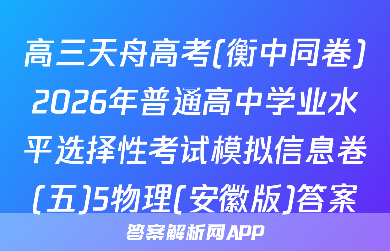 高三天舟高考(衡中同卷)2026年普通高中学业水平选择性考试模拟信息卷(五)5物理(安徽版)答案