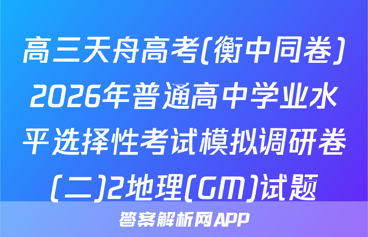 高三天舟高考(衡中同卷)2026年普通高中学业水平选择性考试模拟调研卷(二)2地理(GM)试题
