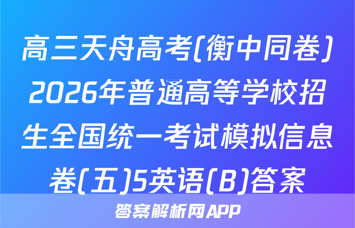 高三天舟高考(衡中同卷)2026年普通高等学校招生全国统一考试模拟信息卷(五)5英语(B)答案