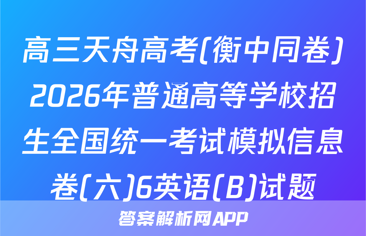 高三天舟高考(衡中同卷)2026年普通高等学校招生全国统一考试模拟信息卷(六)6英语(B)试题