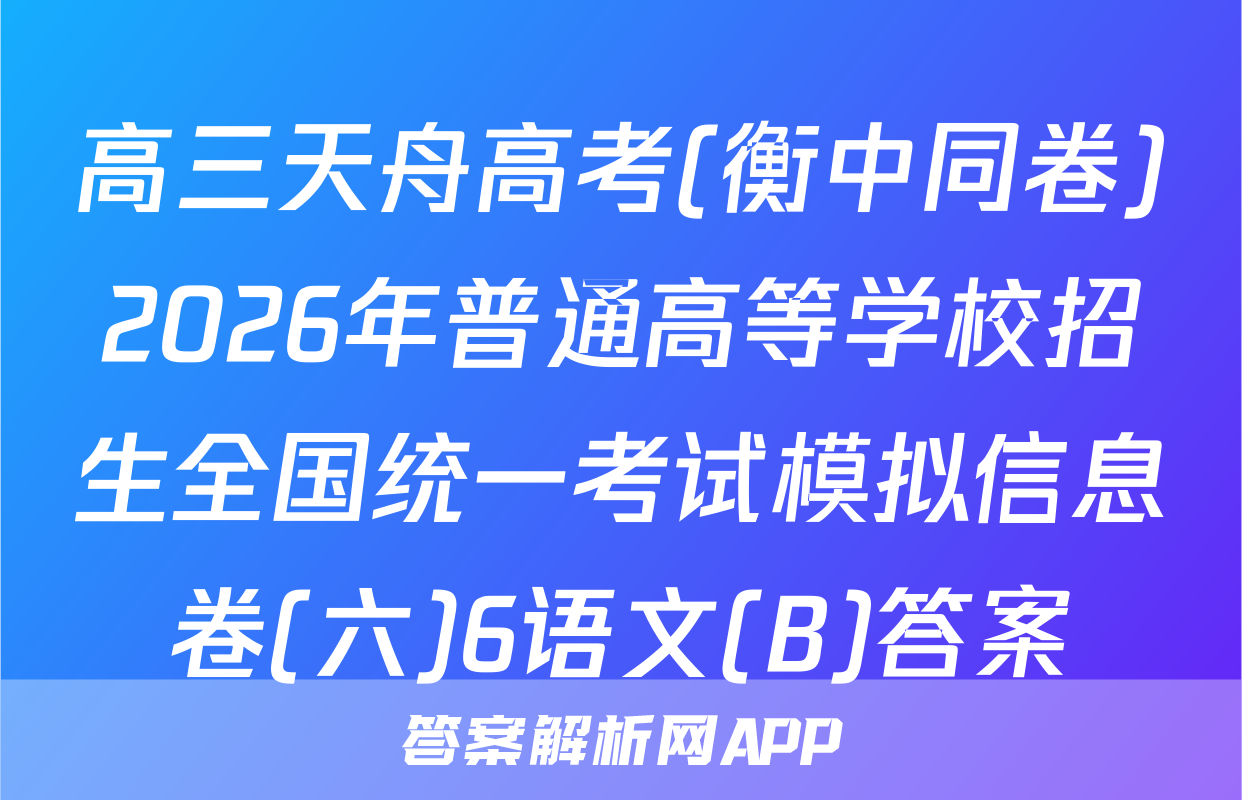 高三天舟高考(衡中同卷)2026年普通高等学校招生全国统一考试模拟信息卷(六)6语文(B)答案