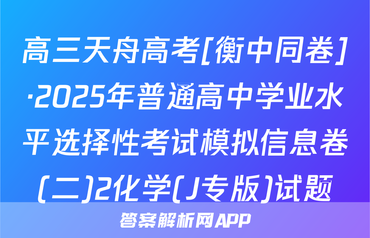 高三天舟高考[衡中同卷]·2025年普通高中学业水平选择性考试模拟信息卷(二)2化学(J专版)试题