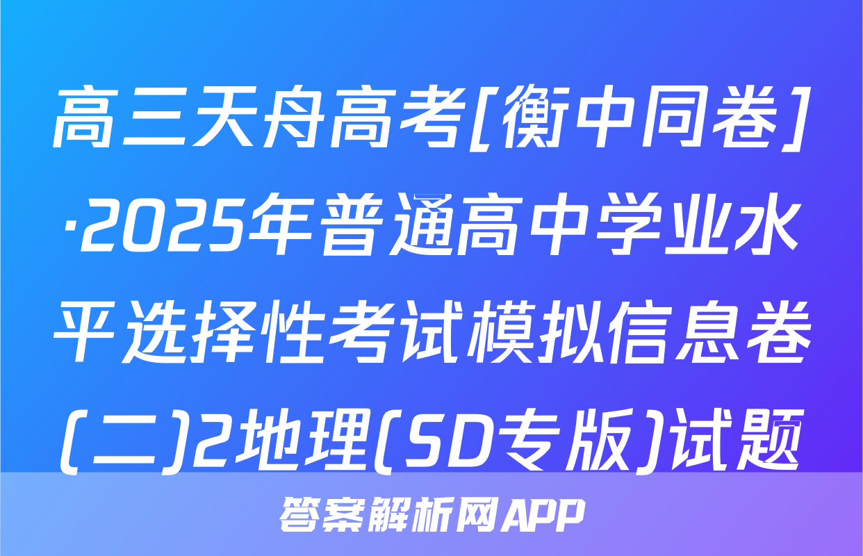 高三天舟高考[衡中同卷]·2025年普通高中学业水平选择性考试模拟信息卷(二)2地理(SD专版)试题