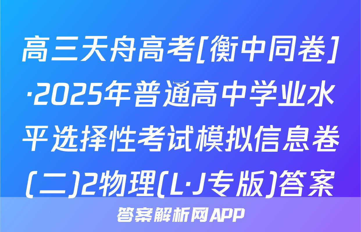 高三天舟高考[衡中同卷]·2025年普通高中学业水平选择性考试模拟信息卷(二)2物理(L·J专版)答案