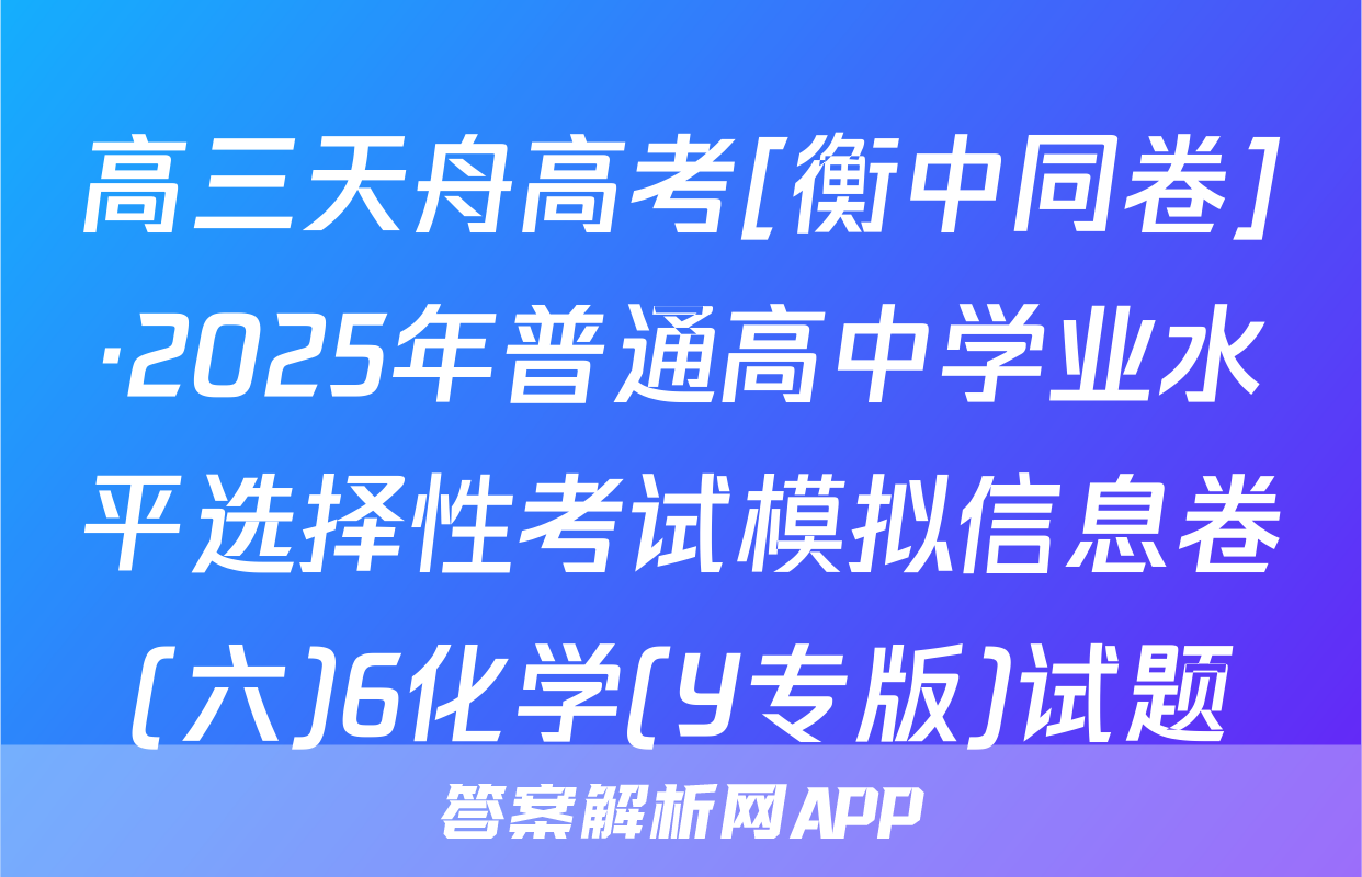 高三天舟高考[衡中同卷]·2025年普通高中学业水平选择性考试模拟信息卷(六)6化学(Y专版)试题