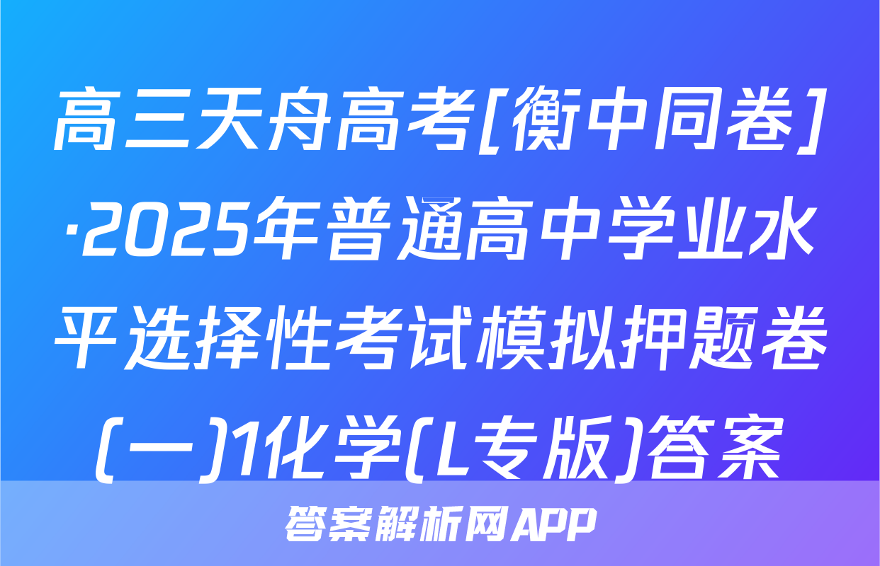 高三天舟高考[衡中同卷]·2025年普通高中学业水平选择性考试模拟押题卷(一)1化学(L专版)答案