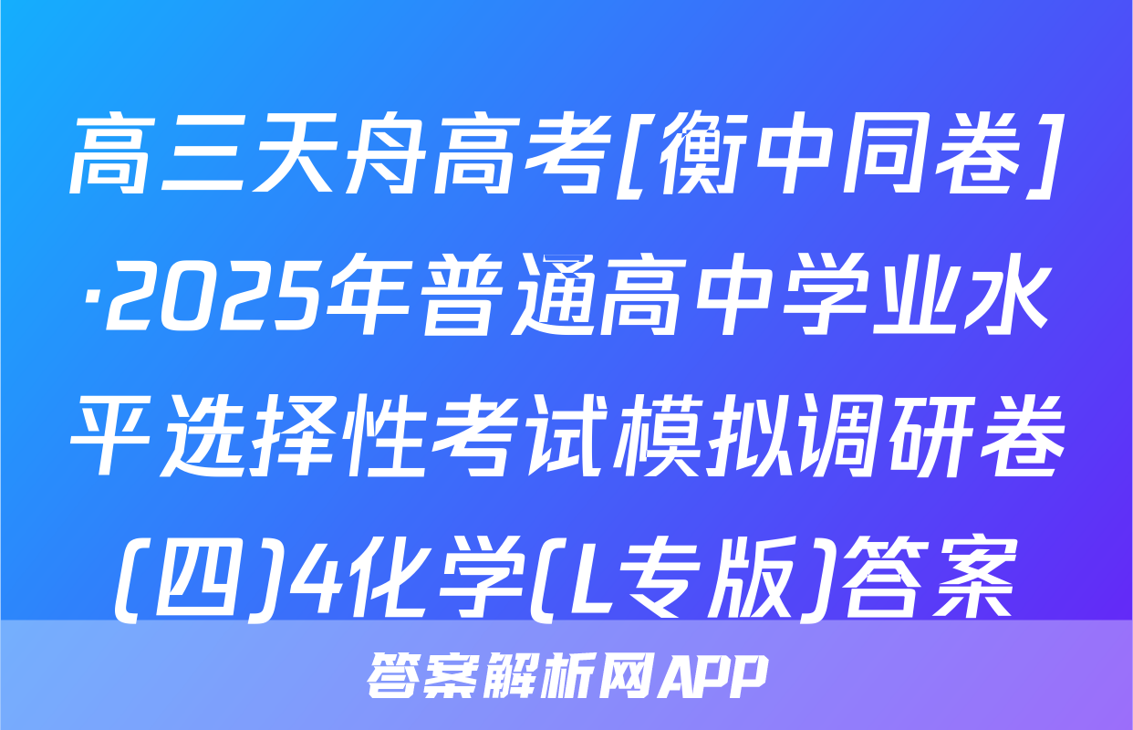 高三天舟高考[衡中同卷]·2025年普通高中学业水平选择性考试模拟调研卷(四)4化学(L专版)答案