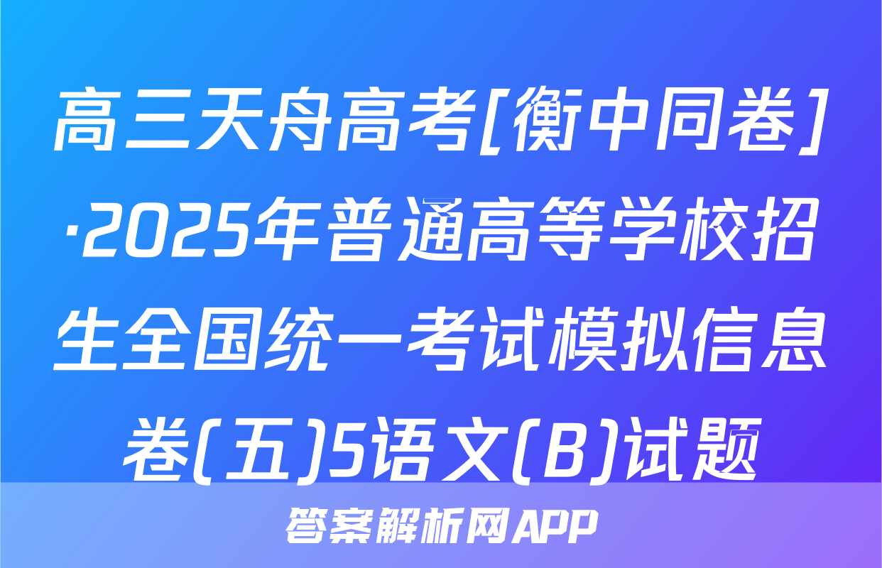 高三天舟高考[衡中同卷]·2025年普通高等学校招生全国统一考试模拟信息卷(五)5语文(B)试题
