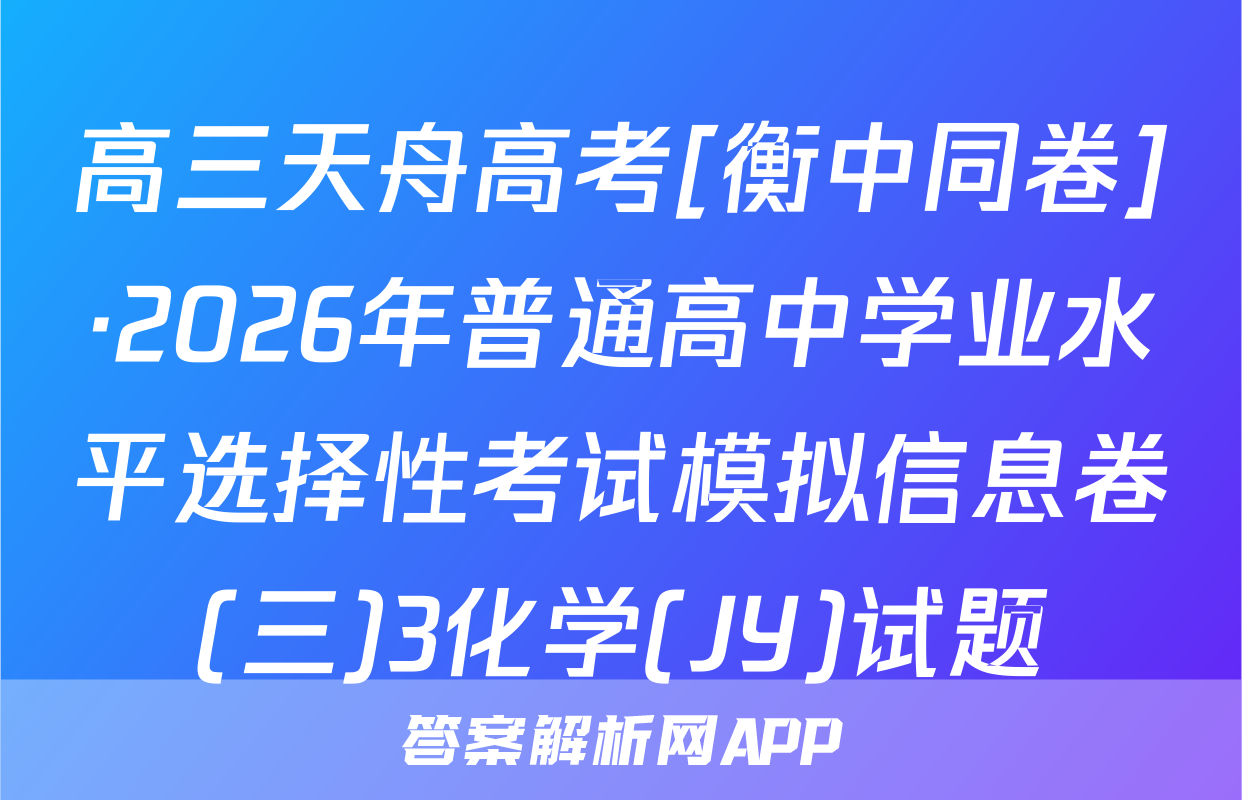 高三天舟高考[衡中同卷]·2026年普通高中学业水平选择性考试模拟信息卷(三)3化学(JY)试题