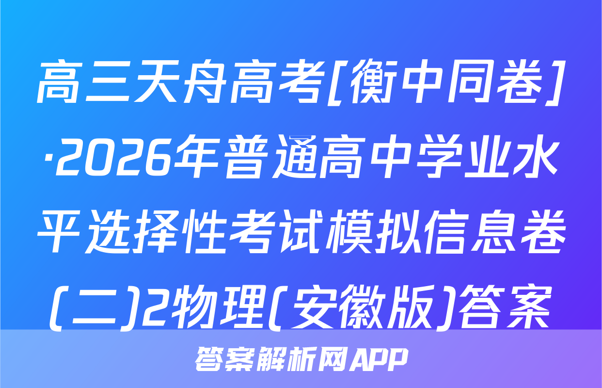 高三天舟高考[衡中同卷]·2026年普通高中学业水平选择性考试模拟信息卷(二)2物理(安徽版)答案