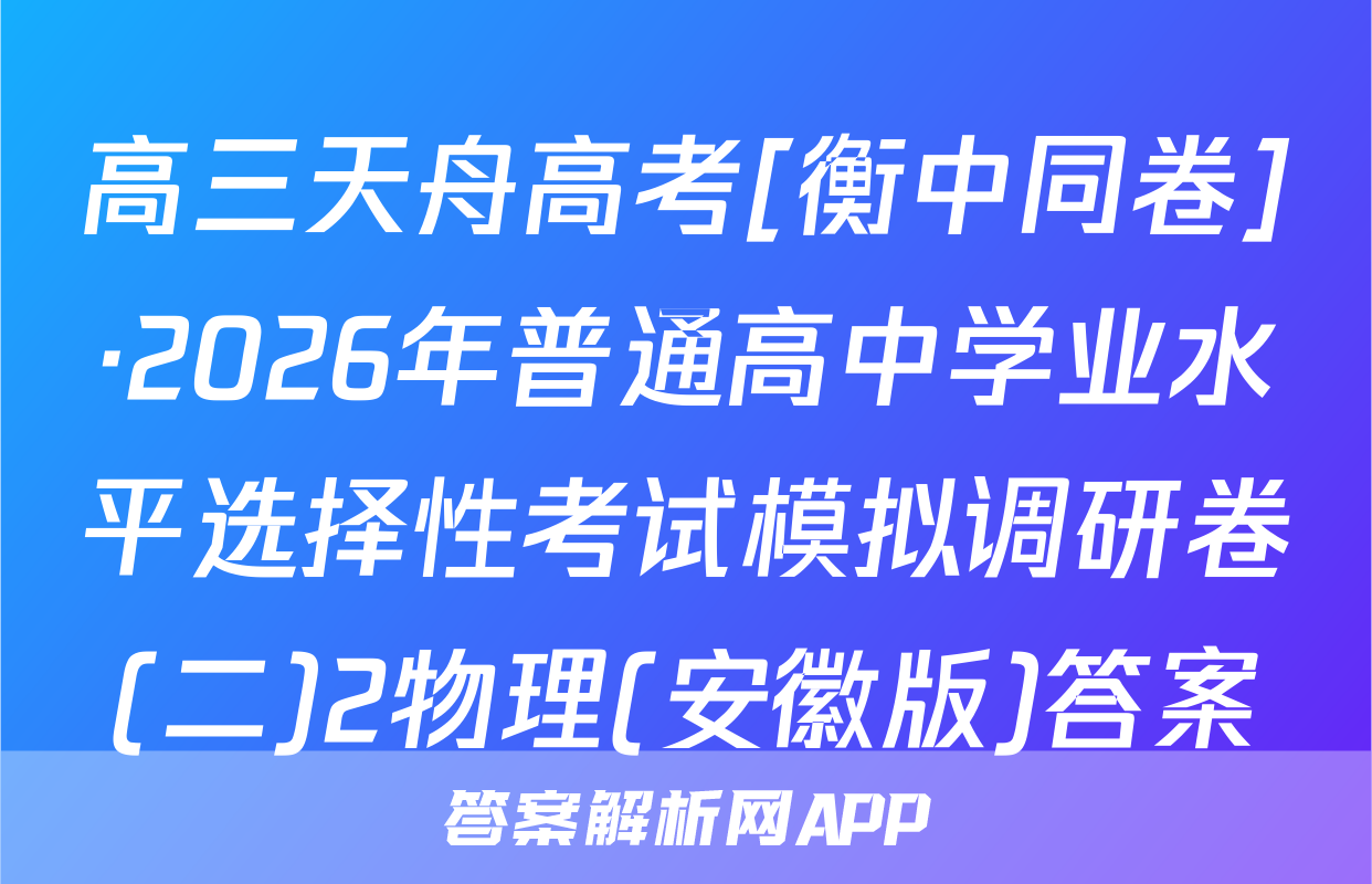 高三天舟高考[衡中同卷]·2026年普通高中学业水平选择性考试模拟调研卷(二)2物理(安徽版)答案