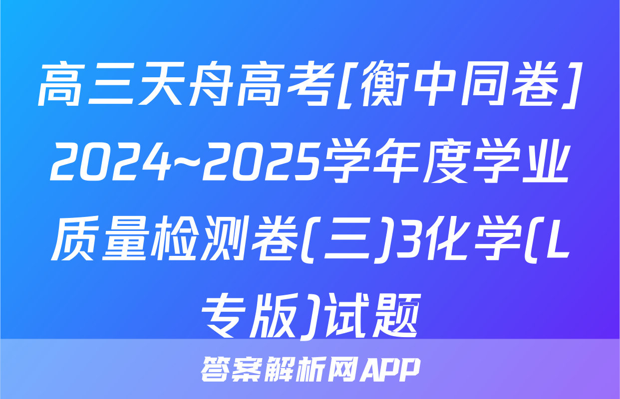 高三天舟高考[衡中同卷]2024~2025学年度学业质量检测卷(三)3化学(L专版)试题