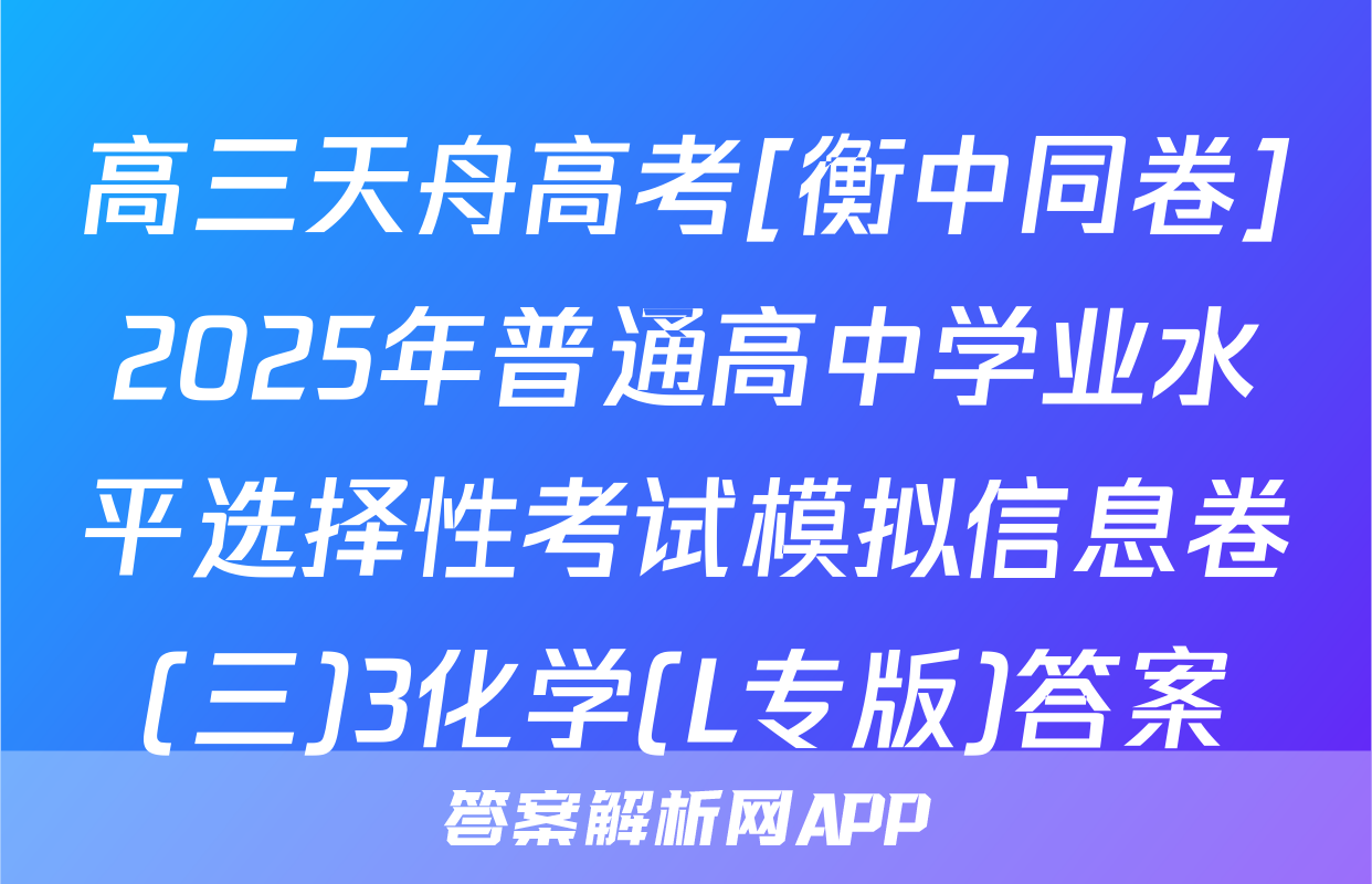 高三天舟高考[衡中同卷]2025年普通高中学业水平选择性考试模拟信息卷(三)3化学(L专版)答案