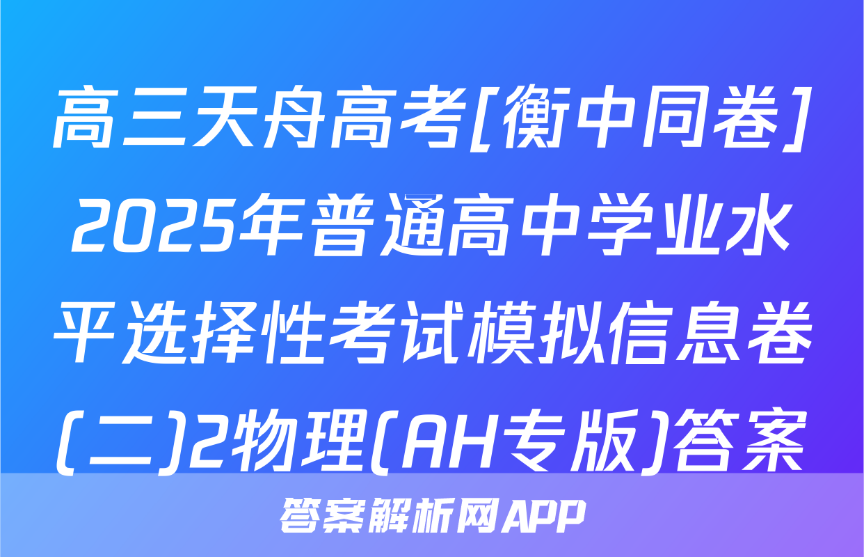 高三天舟高考[衡中同卷]2025年普通高中学业水平选择性考试模拟信息卷(二)2物理(AH专版)答案