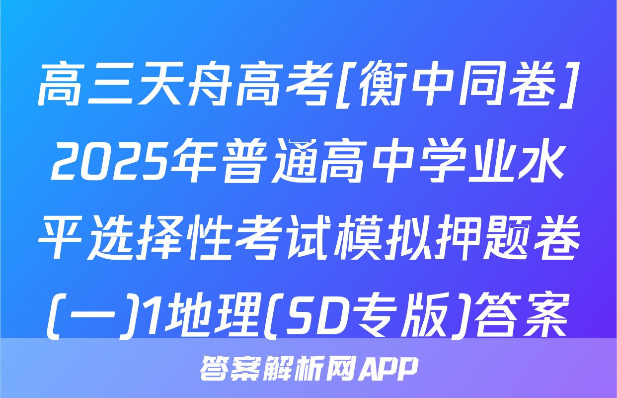 高三天舟高考[衡中同卷]2025年普通高中学业水平选择性考试模拟押题卷(一)1地理(SD专版)答案