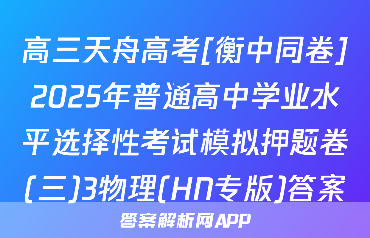 高三天舟高考[衡中同卷]2025年普通高中学业水平选择性考试模拟押题卷(三)3物理(HN专版)答案