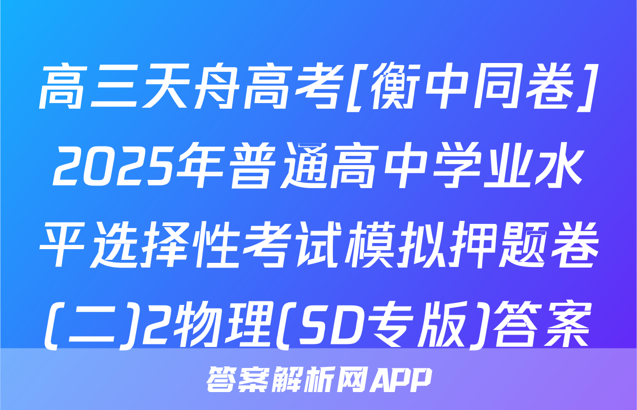 高三天舟高考[衡中同卷]2025年普通高中学业水平选择性考试模拟押题卷(二)2物理(SD专版)答案