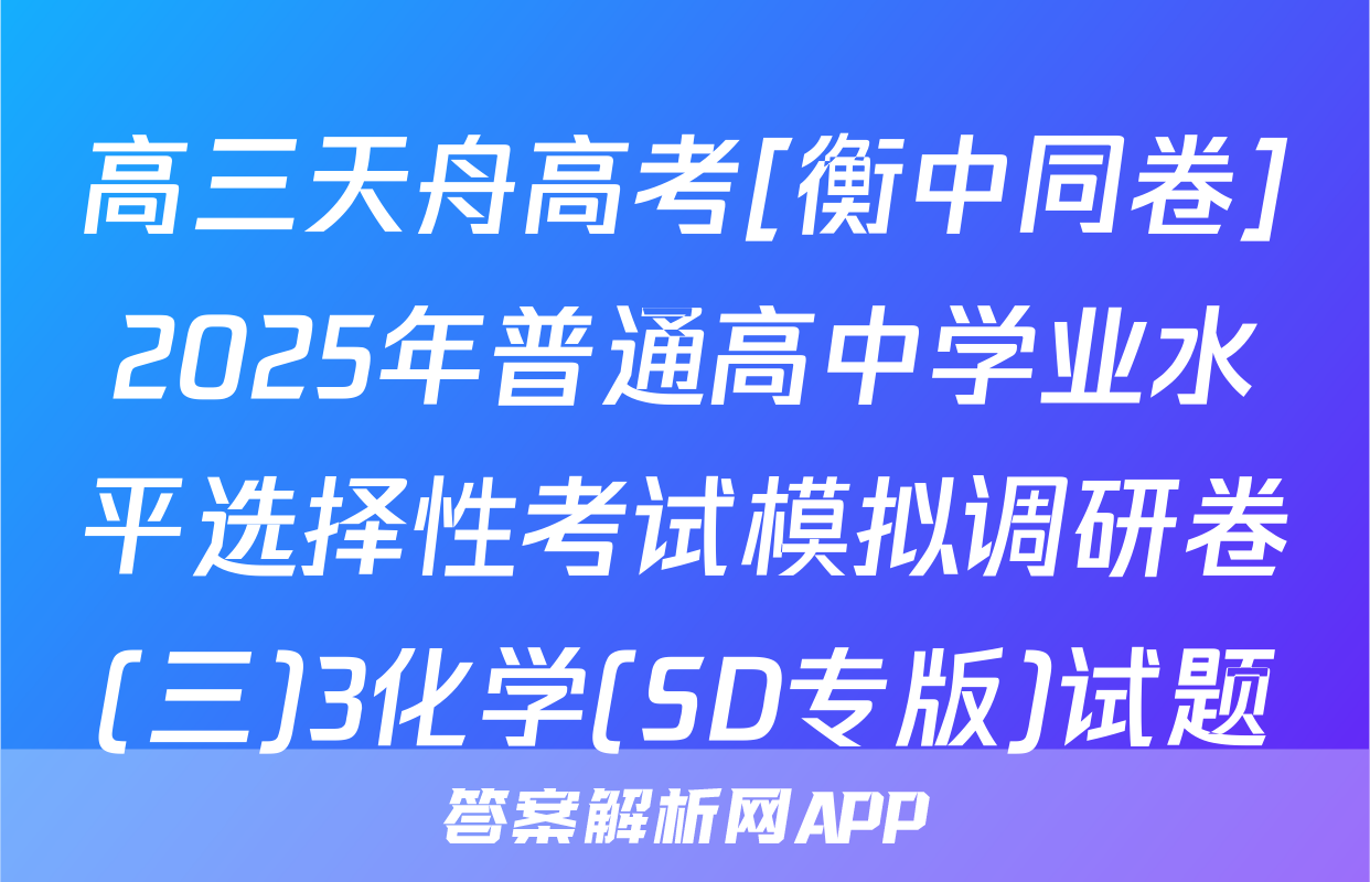 高三天舟高考[衡中同卷]2025年普通高中学业水平选择性考试模拟调研卷(三)3化学(SD专版)试题