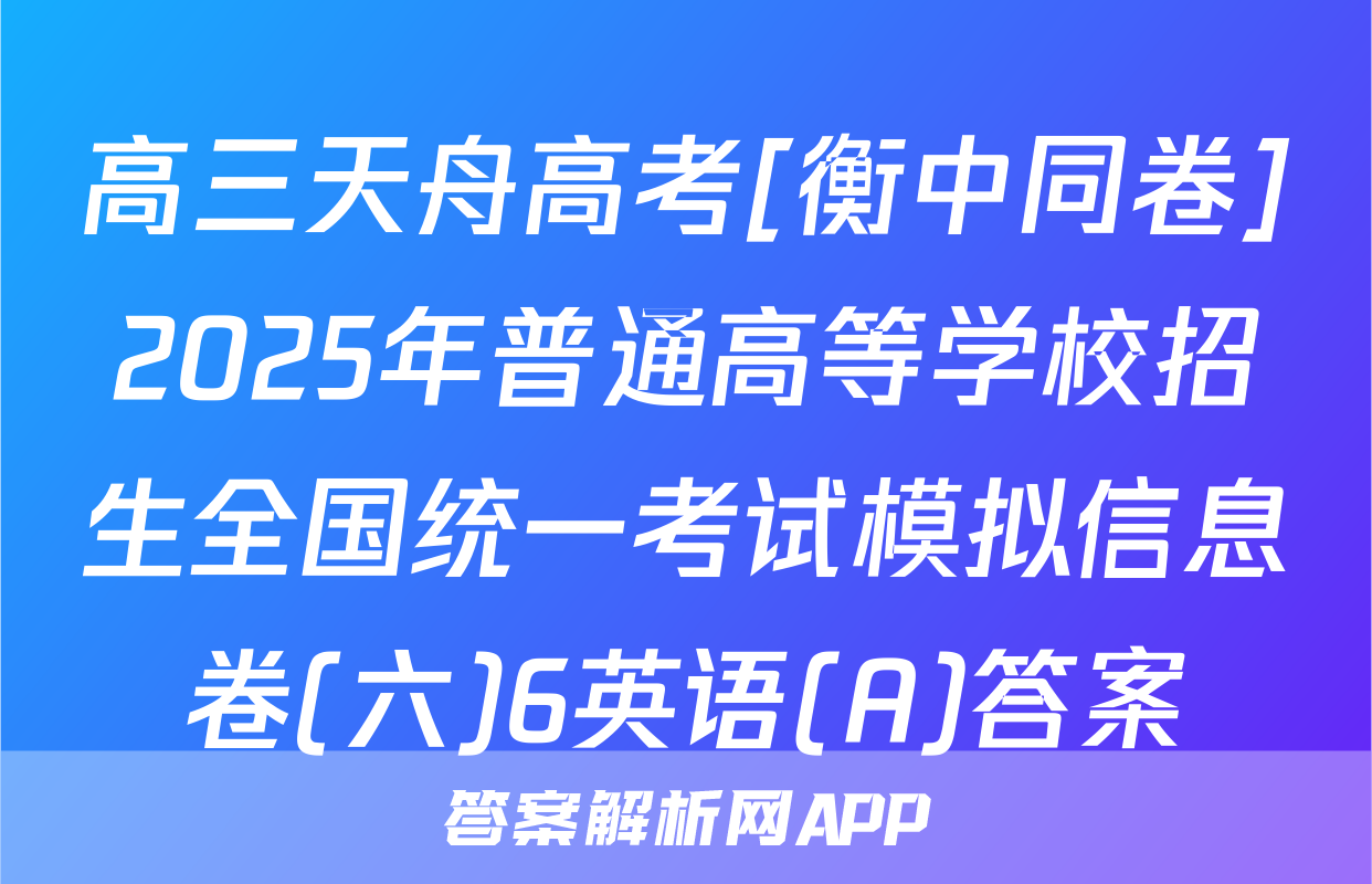高三天舟高考[衡中同卷]2025年普通高等学校招生全国统一考试模拟信息卷(六)6英语(A)答案