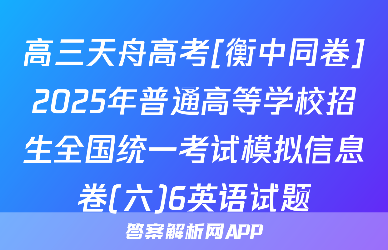 高三天舟高考[衡中同卷]2025年普通高等学校招生全国统一考试模拟信息卷(六)6英语试题