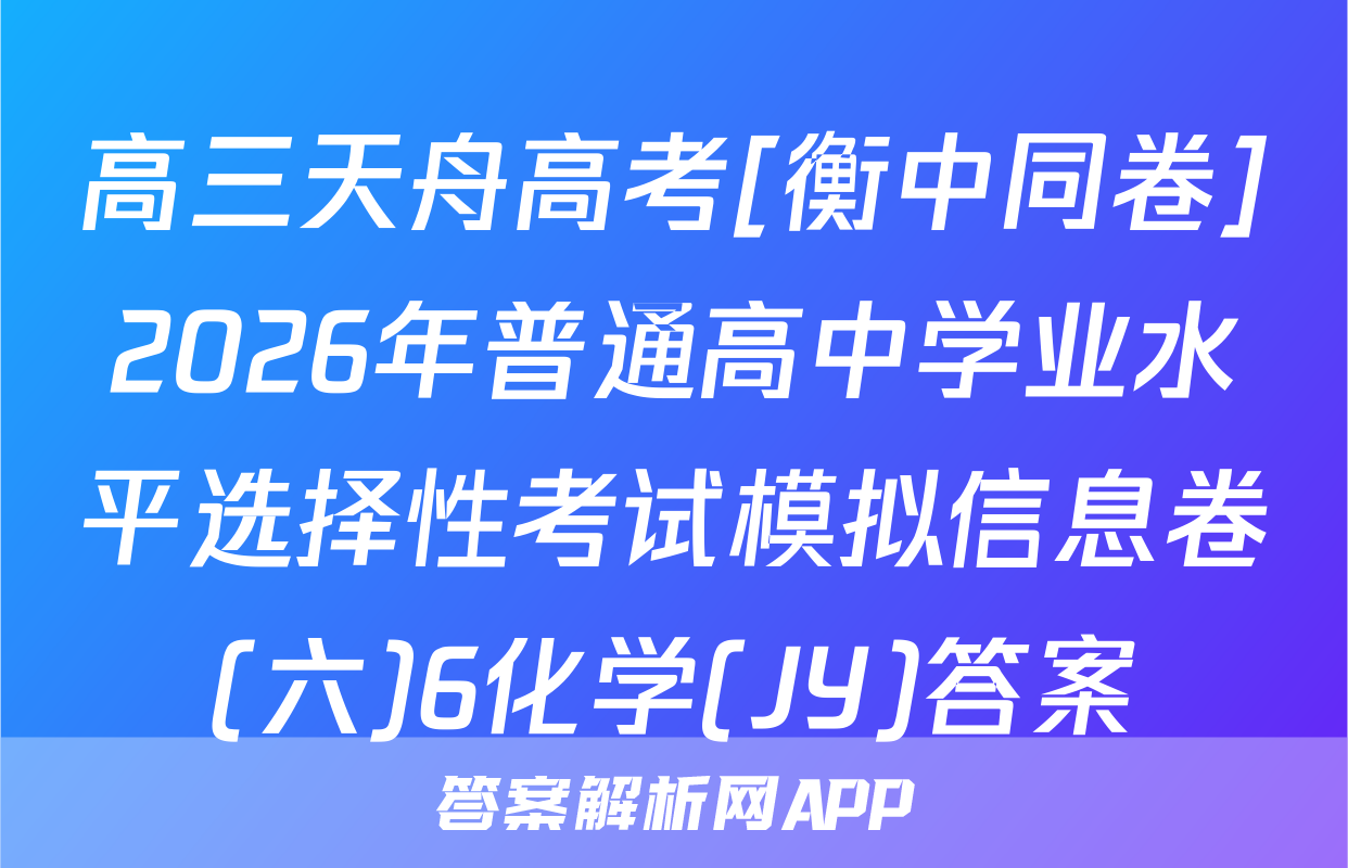 高三天舟高考[衡中同卷]2026年普通高中学业水平选择性考试模拟信息卷(六)6化学(JY)答案