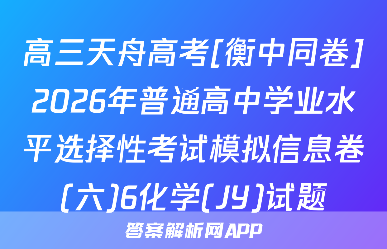 高三天舟高考[衡中同卷]2026年普通高中学业水平选择性考试模拟信息卷(六)6化学(JY)试题
