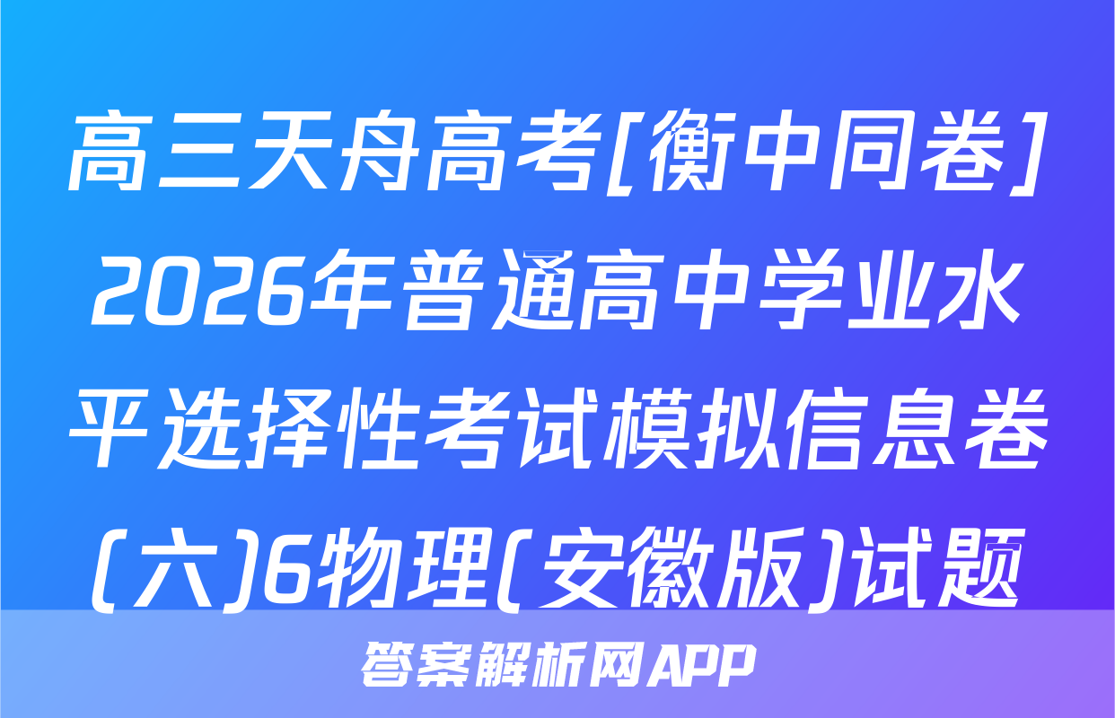 高三天舟高考[衡中同卷]2026年普通高中学业水平选择性考试模拟信息卷(六)6物理(安徽版)试题