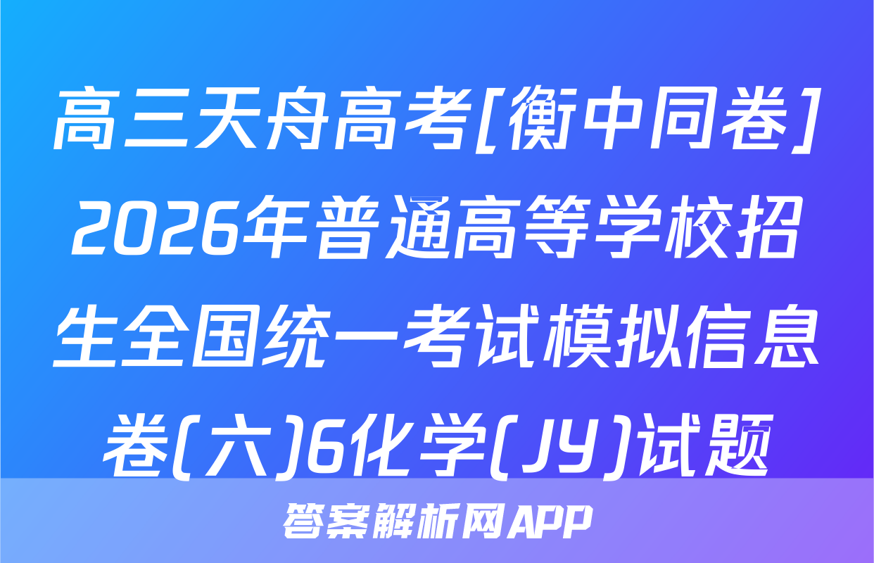 高三天舟高考[衡中同卷]2026年普通高等学校招生全国统一考试模拟信息卷(六)6化学(JY)试题