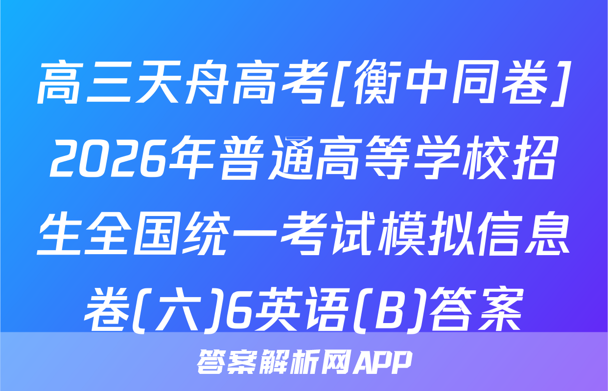 高三天舟高考[衡中同卷]2026年普通高等学校招生全国统一考试模拟信息卷(六)6英语(B)答案