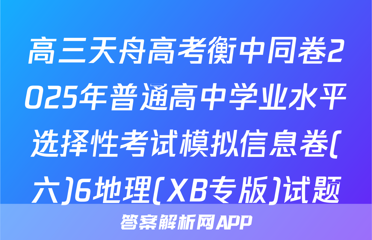 高三天舟高考衡中同卷2025年普通高中学业水平选择性考试模拟信息卷(六)6地理(XB专版)试题