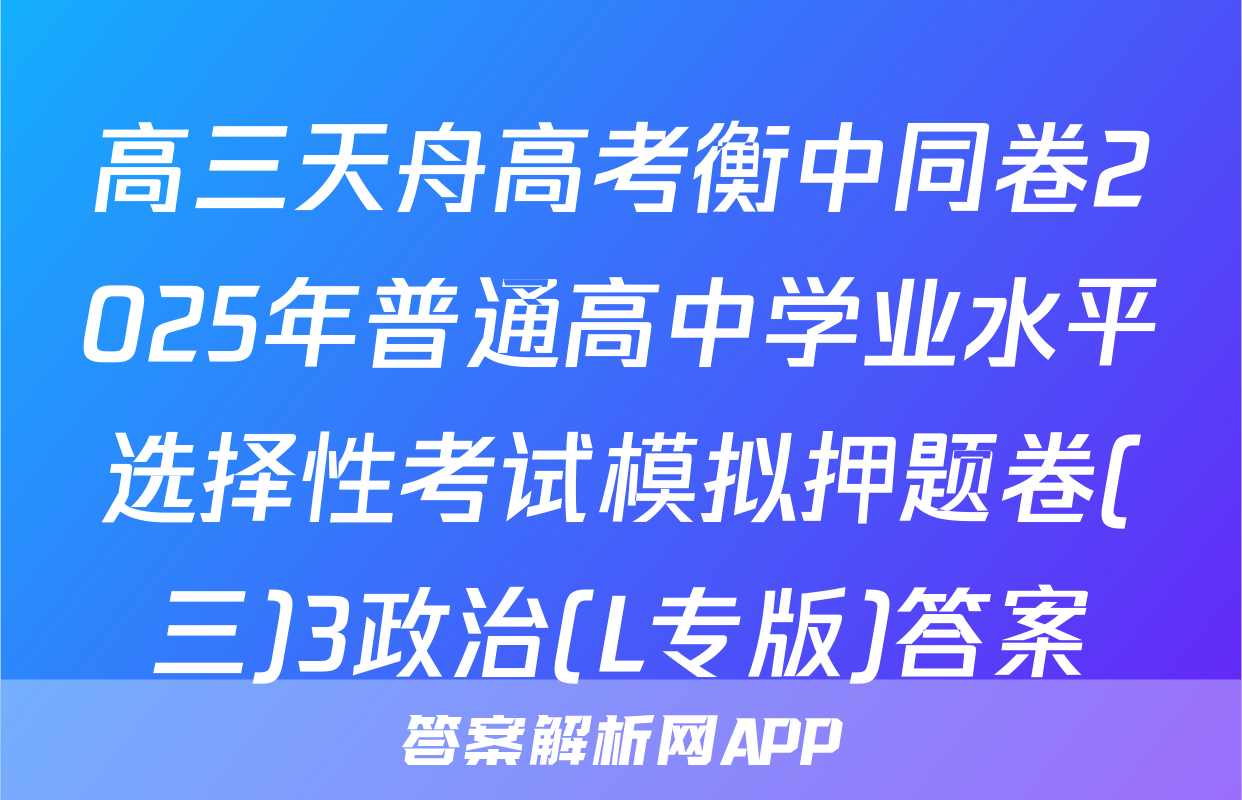 高三天舟高考衡中同卷2025年普通高中学业水平选择性考试模拟押题卷(三)3政治(L专版)答案